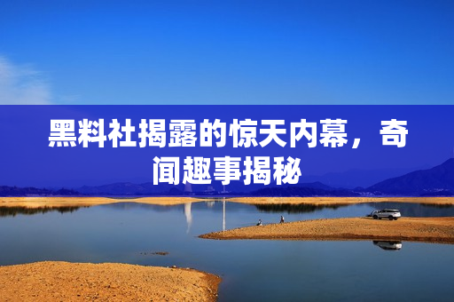 黑料社揭露的惊天内幕，奇闻趣事揭秘