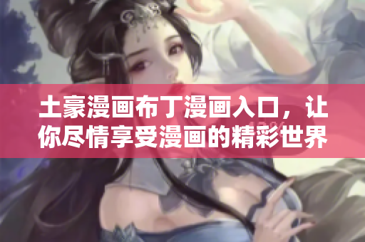 土豪漫画布丁漫画入口，让你尽情享受漫画的精彩世界！
