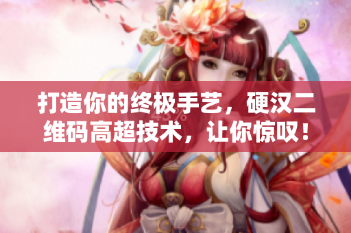 打造你的终极手艺，硬汉二维码高超技术，让你惊叹！