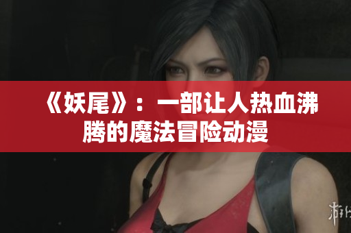 《妖尾》：一部让人热血沸腾的魔法冒险动漫