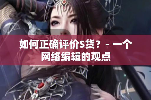 如何正确评价S货？- 一个网络编辑的观点