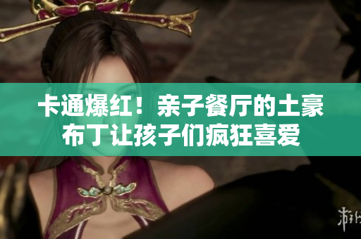 卡通爆红！亲子餐厅的土豪布丁让孩子们疯狂喜爱