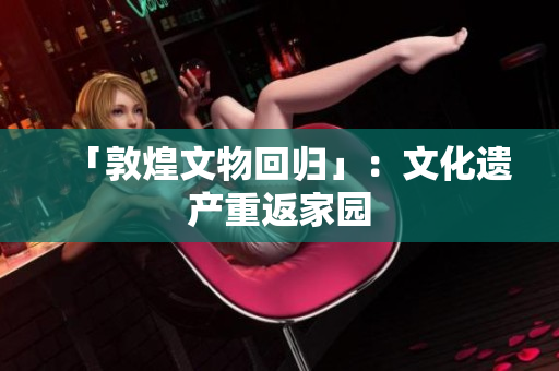 「敦煌文物回归」：文化遗产重返家园
