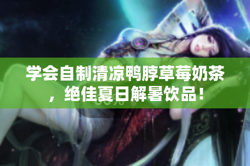 学会自制清凉鸭脖草莓奶茶，绝佳夏日解暑饮品！