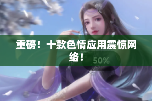 重磅！十款色情应用震惊网络！