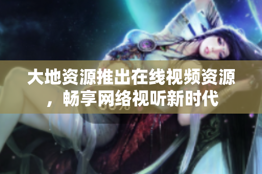 大地资源推出在线视频资源，畅享网络视听新时代