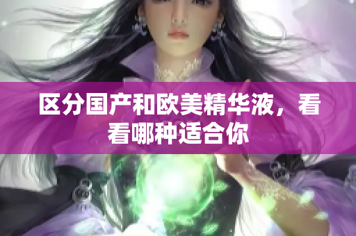 区分国产和欧美精华液，看看哪种适合你