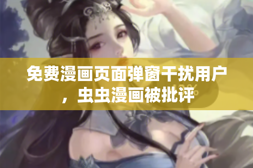 免费漫画页面弹窗干扰用户，虫虫漫画被批评