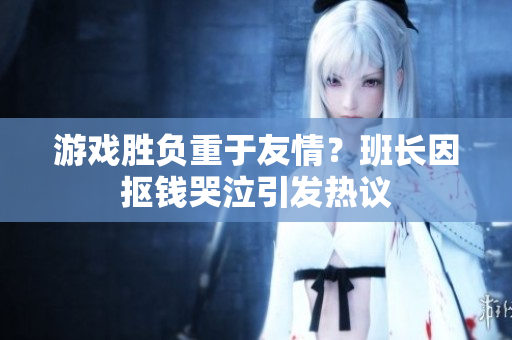 游戏胜负重于友情？班长因抠钱哭泣引发热议