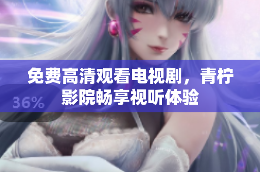 免费高清观看电视剧，青柠影院畅享视听体验