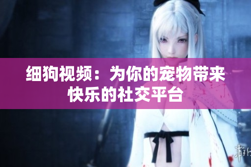 细狗视频：为你的宠物带来快乐的社交平台