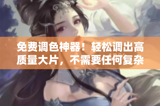 免费调色神器！轻松调出高质量大片，不需要任何复杂技巧！