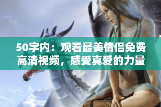 50字内：观看最美情侣免费高清视频，感受真爱的力量
