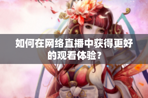 如何在网络直播中获得更好的观看体验？