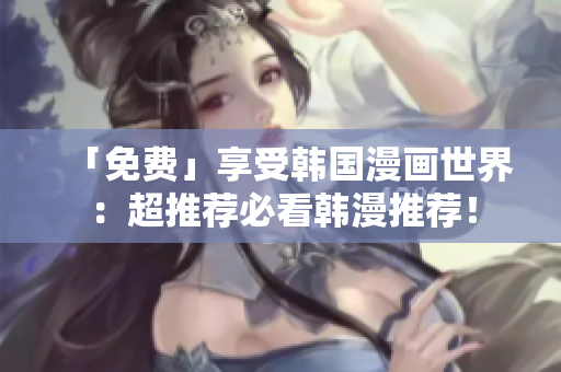 「免费」享受韩国漫画世界：超推荐必看韩漫推荐！