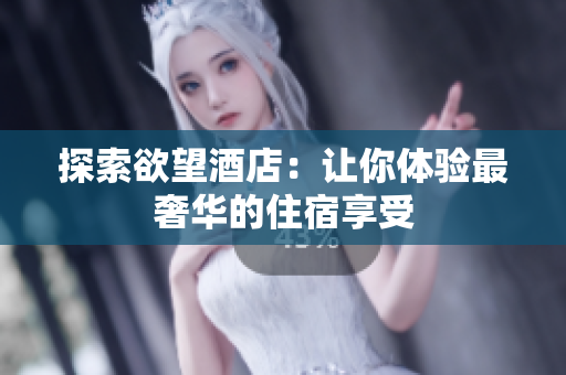 探索欲望酒店：让你体验最奢华的住宿享受