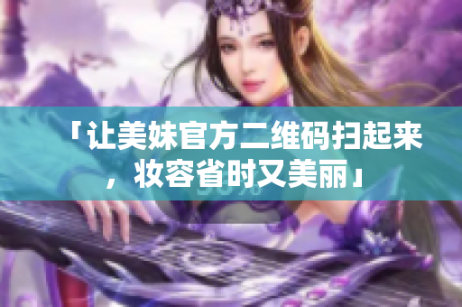 「让美妹官方二维码扫起来，妆容省时又美丽」