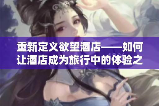 重新定义欲望酒店——如何让酒店成为旅行中的体验之一