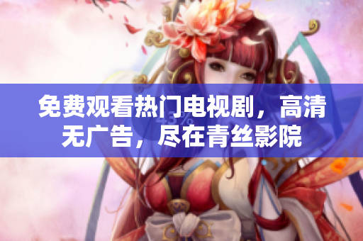 免费观看热门电视剧，高清无广告，尽在青丝影院