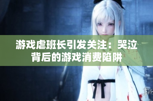 游戏虐班长引发关注：哭泣背后的游戏消费陷阱