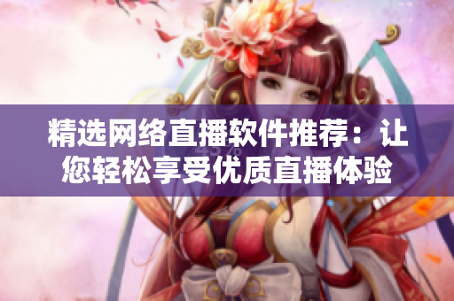 精选网络直播软件推荐：让您轻松享受优质直播体验