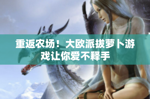 重返农场！大欧派拔萝卜游戏让你爱不释手