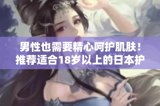 男性也需要精心呵护肌肤！推荐适合18岁以上的日本护肤品