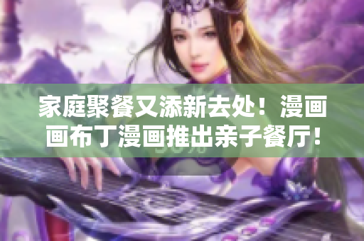 家庭聚餐又添新去处！漫画画布丁漫画推出亲子餐厅！