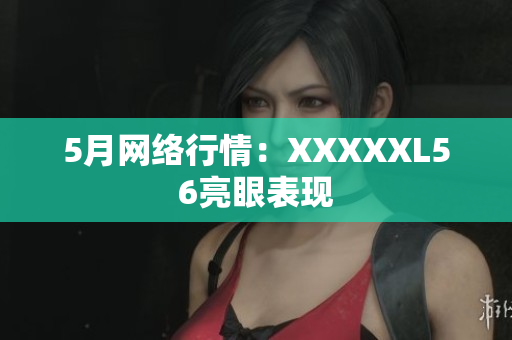5月网络行情：XXXXXL56亮眼表现