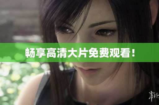 畅享高清大片免费观看！