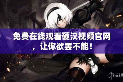 免费在线观看硬汉视频官网，让你欲罢不能！