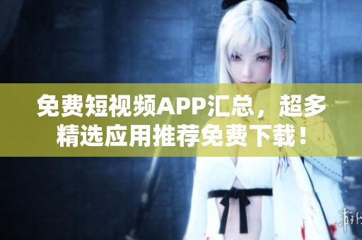 免费短视频APP汇总，超多精选应用推荐免费下载！