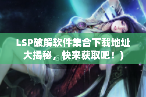LSP破解软件集合下载地址大揭秘，快来获取吧！)