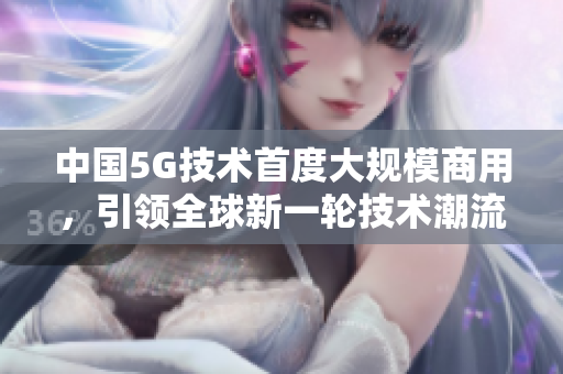 中国5G技术首度大规模商用，引领全球新一轮技术潮流