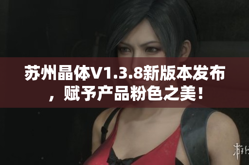 苏州晶体V1.3.8新版本发布，赋予产品粉色之美！