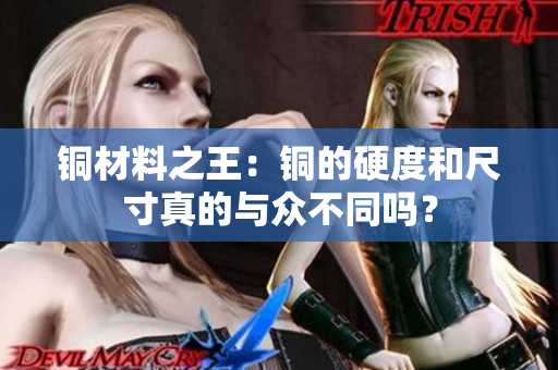 铜材料之王：铜的硬度和尺寸真的与众不同吗？