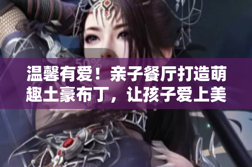 温馨有爱！亲子餐厅打造萌趣土豪布丁，让孩子爱上美食