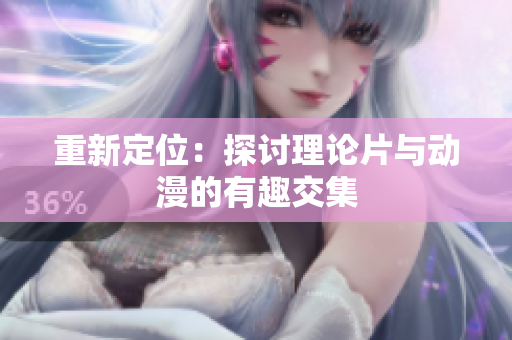 重新定位：探讨理论片与动漫的有趣交集
