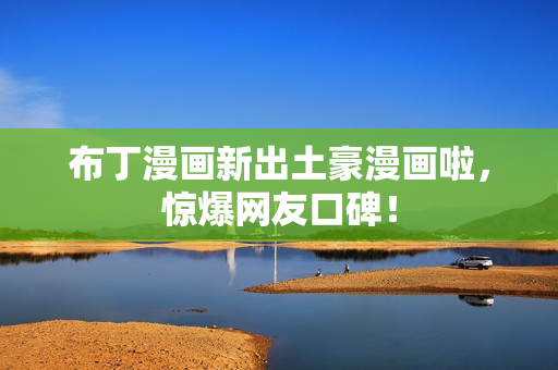 布丁漫画新出土豪漫画啦，惊爆网友口碑！