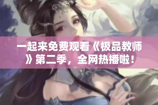一起来免费观看《极品教师》第二季，全网热播啦！