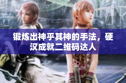 锻炼出神乎其神的手法，硬汉成就二维码达人