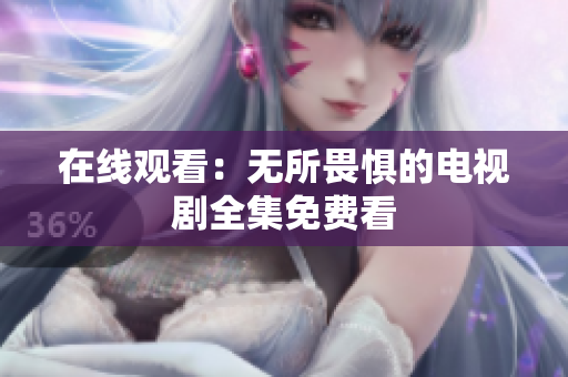 在线观看：无所畏惧的电视剧全集免费看