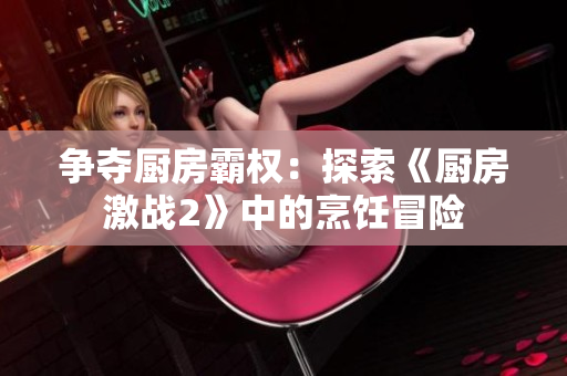 争夺厨房霸权：探索《厨房激战2》中的烹饪冒险