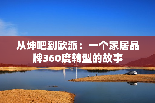 从坤吧到欧派：一个家居品牌360度转型的故事