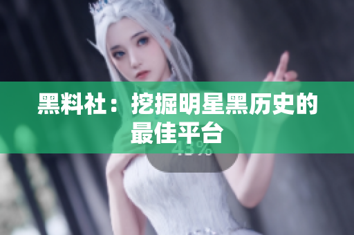 黑料社：挖掘明星黑历史的最佳平台