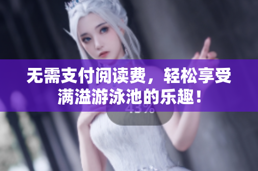 无需支付阅读费，轻松享受满溢游泳池的乐趣！