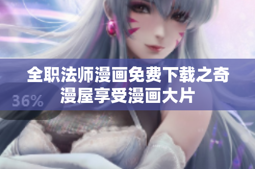 全职法师漫画免费下载之奇漫屋享受漫画大片