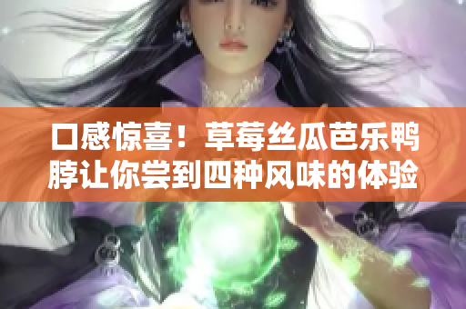 口感惊喜！草莓丝瓜芭乐鸭脖让你尝到四种风味的体验