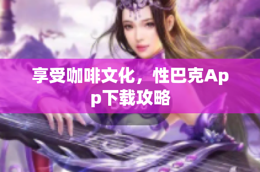 享受咖啡文化，性巴克App下载攻略