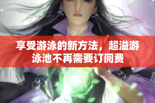 享受游泳的新方法，超溢游泳池不再需要订阅费